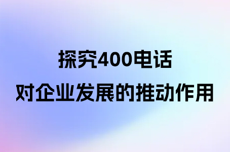 探究400电话对企业发展的推动作用