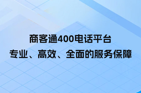 商客通400电话平台：专业、高效、全面的服务保障